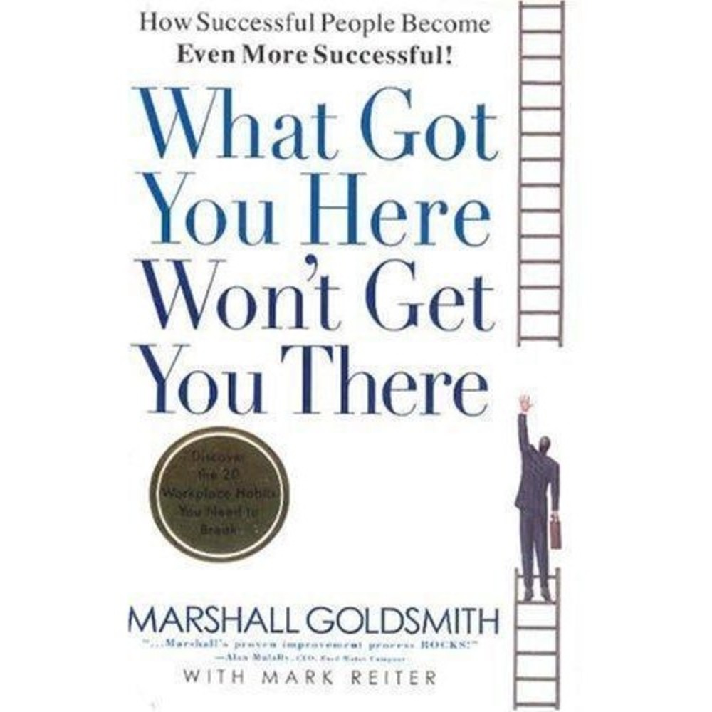 What Got You Here Won't Get You There : How Successful People Become Even...